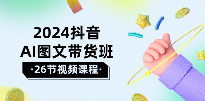 （10188期）2024抖音AI图文带货班：在这个赛道上  乘风破浪 拿到好效果（26节课）-云商网创