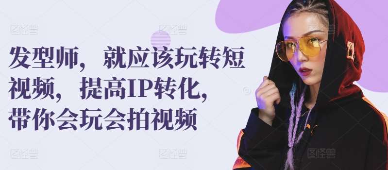 发型师，就应该玩转短视频，提高IP转化，带你会玩会拍视频-云商网创