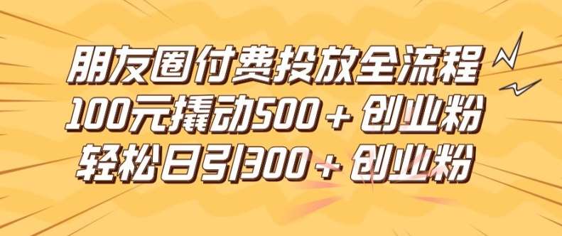 朋友圈高效付费投放全流程，100元撬动500+创业粉，日引流300加精准创业粉【揭秘】-云商网创