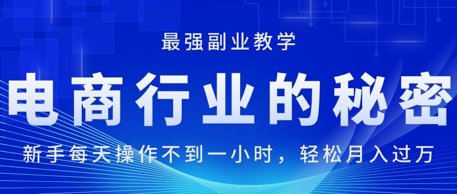 （11427期）电商行业的秘密，新手每天操作不到一小时，月入过万轻轻松松，最强副业…-云商网创