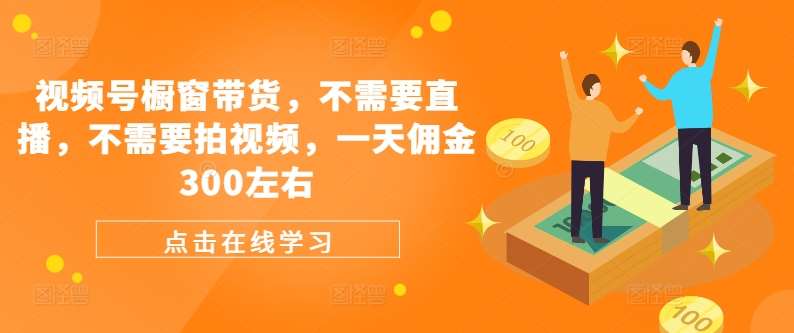 视频号橱窗带货，不需要直播，不需要拍视频，一天佣金300左右-云商网创