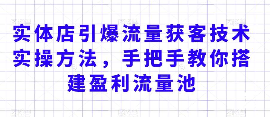 实体店引爆流量获客技术实操方法，手把手教你搭建盈利流量池，让你的生意客户裂变渠道裂变-云商网创