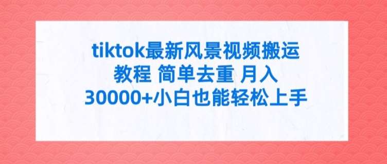 tiktok最新风景视频搬运教程 简单去重 月入3W+小白也能轻松上手【揭秘】-云商网创