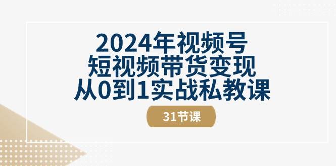 2024年视频号短视频带货变现从0到1实战私教课（30节视频课）-云商网创