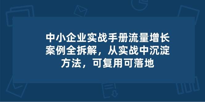 中小企业实操手册-流量增长案例拆解，从实操中沉淀方法，可复用可落地-云商网创