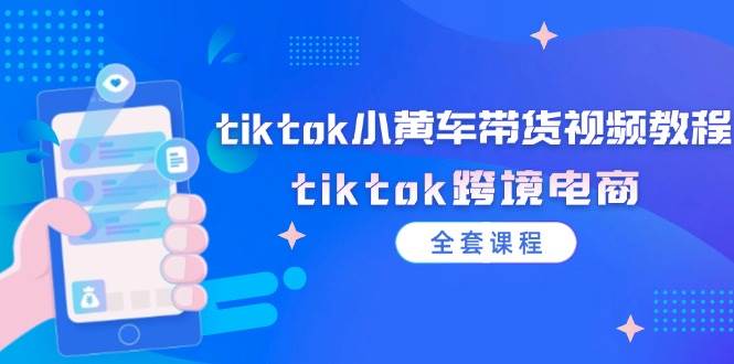 （12059期）tiktok小黄车带货视频教程，tiktok跨境电商（全套课程）-云商网创