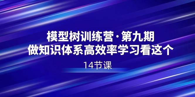 模型树特训营·第九期，做知识体系高效率学习看这个（14节课）-云商网创