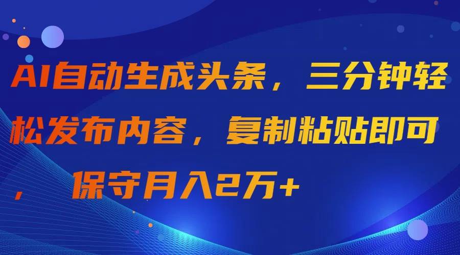 AI自动生成头条，三分钟轻松发布内容，复制粘贴即可， 保守月入2万+-云商网创