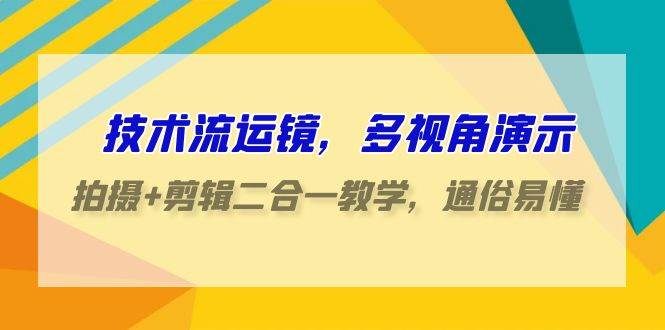 技术流-运镜，多视角演示，拍摄+剪辑二合一教学，通俗易懂（70节课）-云商网创