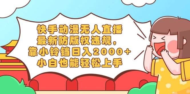 快手动漫无人直播，最新防版权违规，靠小铃铛日入2000+，小白也能轻松上…-云商网创