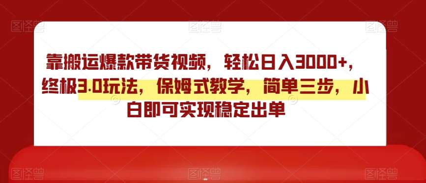 靠搬运爆款带货视频，轻松日入3000+，终极3.0玩法，保姆式教学，简单三步，小白即可实现稳定出单【揭秘】-云商网创