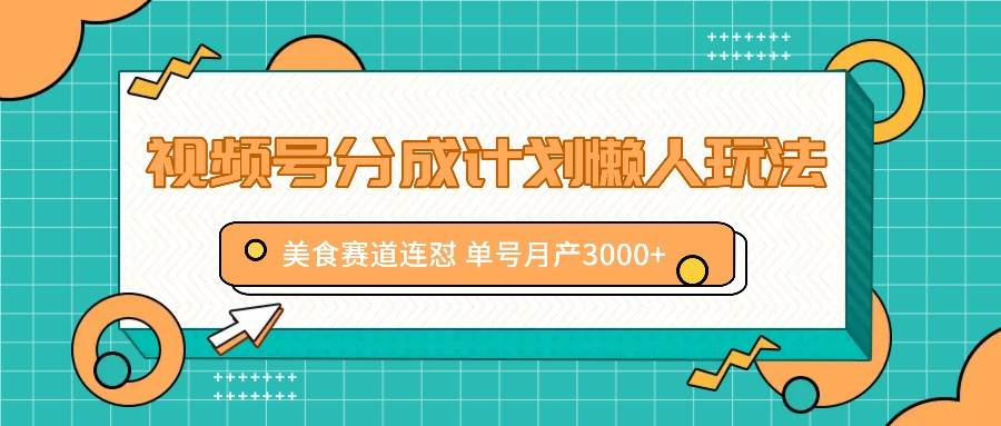 视频号分成计划懒人玩法，美食赛道连怼 单号月产3000+-云商网创