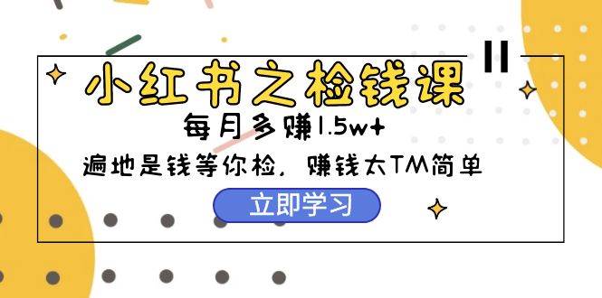 小红书之检钱课：从0开始实测每月多赚1.5w起步，赚钱真的太简单了（98节）-云商网创