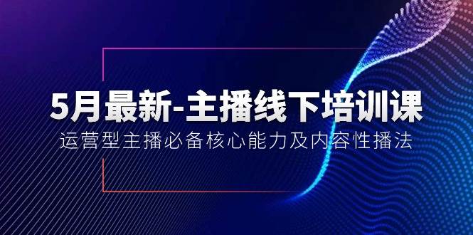 5月最新-主播线下培训课【40期】：运营型主播必备核心能力及内容性播法-云商网创