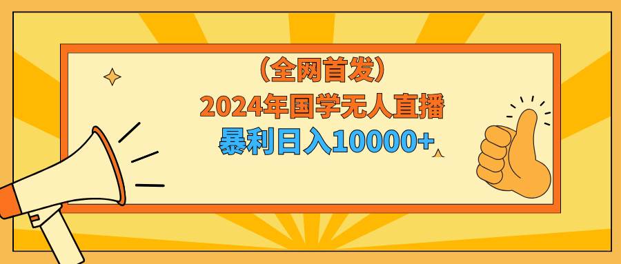 2024年国学无人直播暴力日入10000+小白也可操作-云商网创