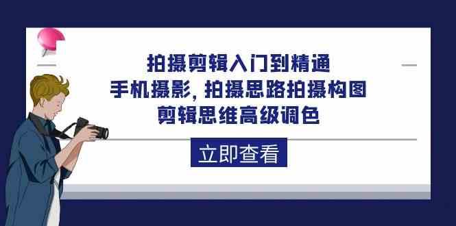 拍摄剪辑入门到精通，手机摄影 拍摄思路拍摄构图 剪辑思维高级调色（93节）-云商网创