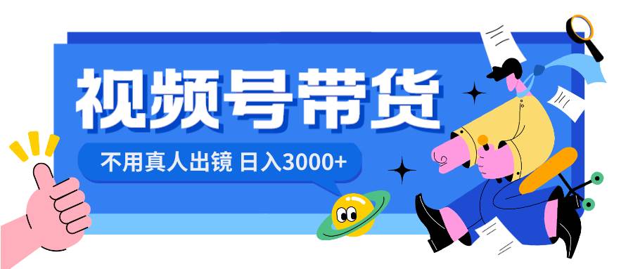 视频号带货，日入3000+，不用真人出镜-云商网创