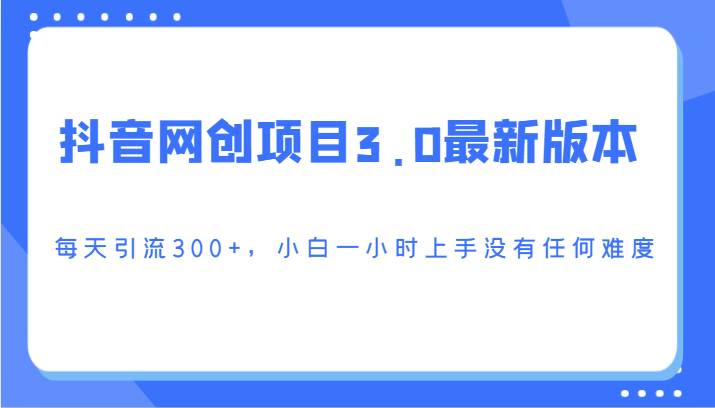 抖音网创项目3.0最新版本，每天引流300+，小白一小时上手没有任何难度-云商网创