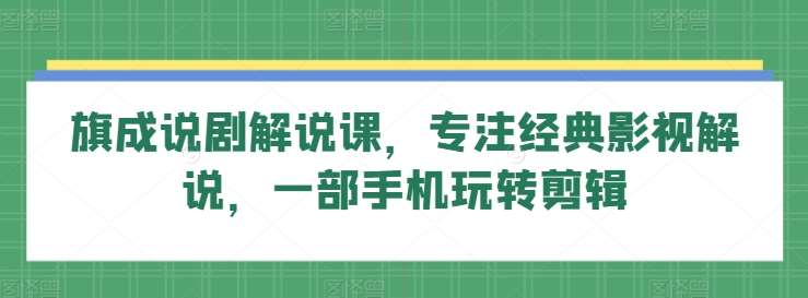 旗成说剧解说课，专注经典影视解说，一部手机玩转剪辑-云商网创