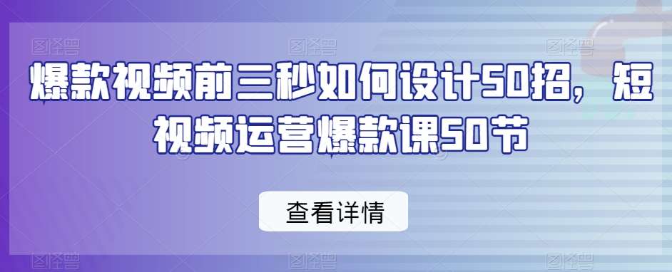 爆款视频前三秒如何设计50招，短视频运营爆款课50节-云商网创