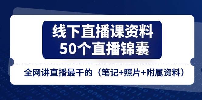 （11319期）线下直播课资料、50个-直播锦囊，全网讲直播最干的（笔记+照片+附属资料）-云商网创