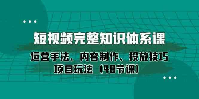 短视频完整知识体系课，运营手法、内容制作、投放技巧项目玩法（48节课）-云商网创