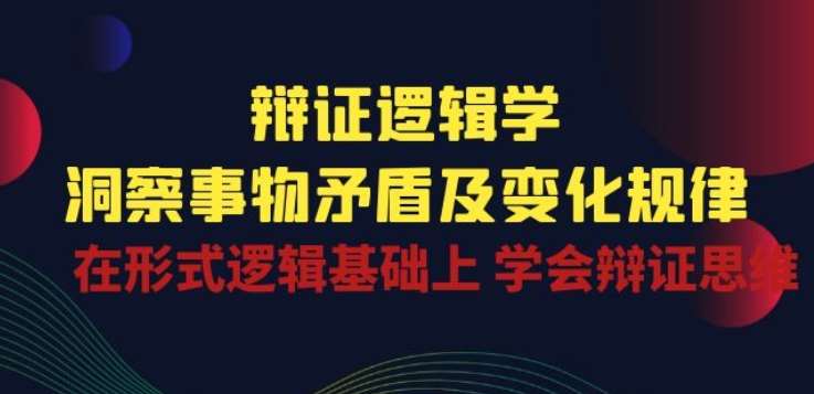辩证 逻辑学 | 洞察 事物矛盾及变化规律 在形式逻辑基础上 学会辩证思维-云商网创