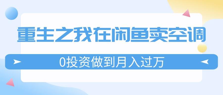 重生之我在闲鱼卖空调，0投资做到月入过万，迎娶白富美，走上人生巅峰-云商网创