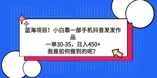 （9182期）蓝海项目！小白靠一部手机抖音发发作品，一单30-35，日入450+，我是如何…-云商网创