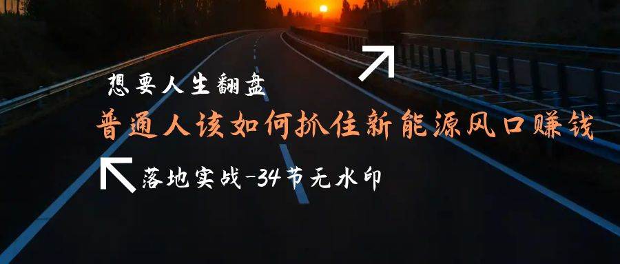 （9499期）想要人生翻盘，普通人如何抓住新能源风口赚钱，落地实战案例课-34节无水印-云商网创