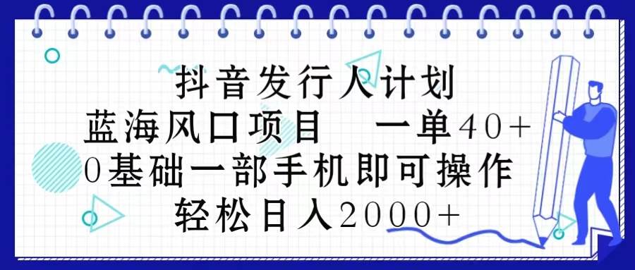 （10756期）抖音发行人计划，蓝海风口项目 一单40，0基础一部手机即可操作 日入2000＋-云商网创