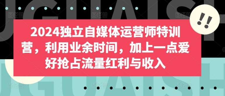 2024独立自媒体运营师特训营，利用业余时间，加上一点爱好抢占流量红利与收入-云商网创