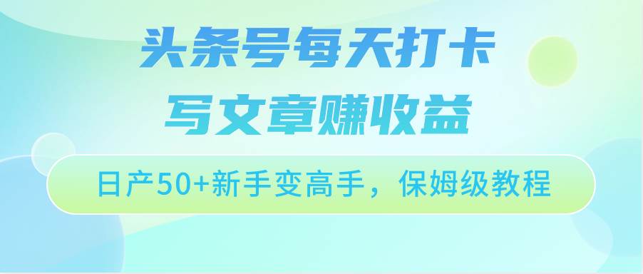 头条号每天打卡写文章赚收益，日产50+新手变高手，保姆级教程-云商网创