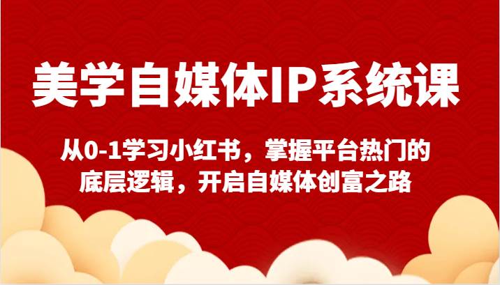 美学自媒体IP系统课-从0-1学习小红书，掌握平台热门的底层逻辑，开启自媒体创富之路-云商网创