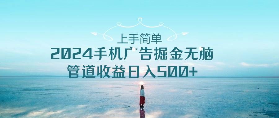 上手简单，2024手机广告掘金无脑，管道收益日入500+-云商网创