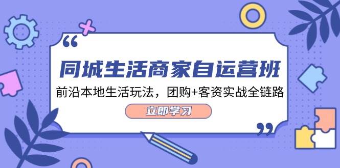 （12108期）同城生活商家自运营班，前沿本地生活玩法，团购+客资实战全链路-34节课-云商网创