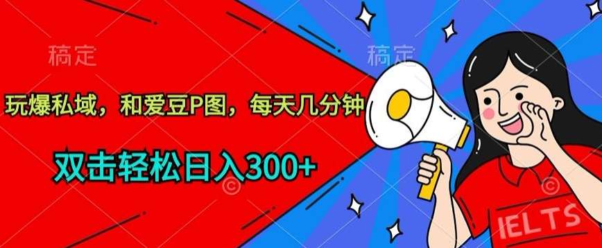 玩爆私域，和爱豆P图，每天几分钟 轻松日入300+【揭秘】-云商网创