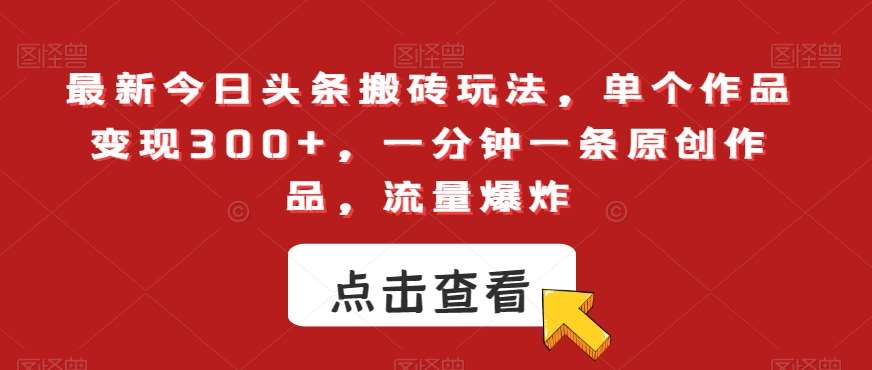 最新今日头条搬砖玩法，单个作品变现300+，一分钟一条原创作品，流量爆炸【揭秘】-云商网创