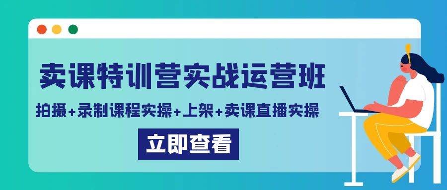 卖课特训营实战运营班：拍摄+录制课程实操+上架课程+卖课直播实操-云商网创