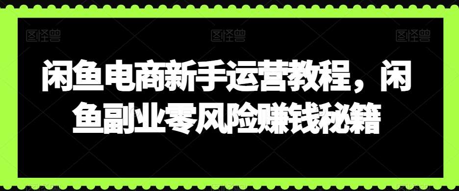 闲鱼电商新手运营教程，闲鱼副业零风险赚钱秘籍-云商网创