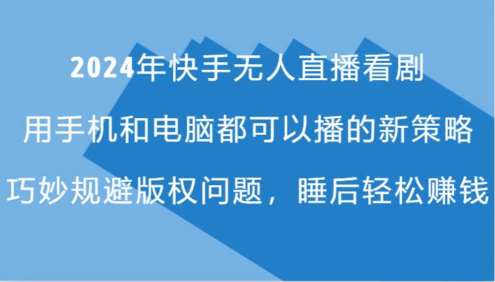 2024年快手无人直播看剧，手机电脑都可播的新策略，巧妙规避版权问题，睡后轻松赚钱-云商网创