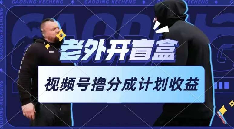 老外开盲盒视频，撸视频号分成计划收益，每天只需一小时，新手小白轻松上手【揭秘】-云商网创