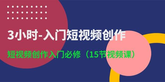 3小时入门短视频创作：短视频创作入门必修（15节视频课）-云商网创