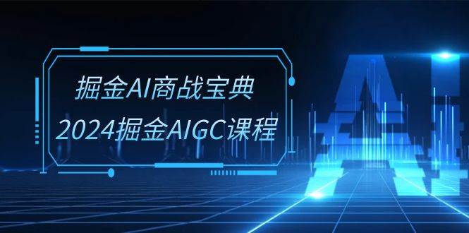 掘金AI商战宝典系统班：2024掘金AIGC课程（30节视频课）-云商网创