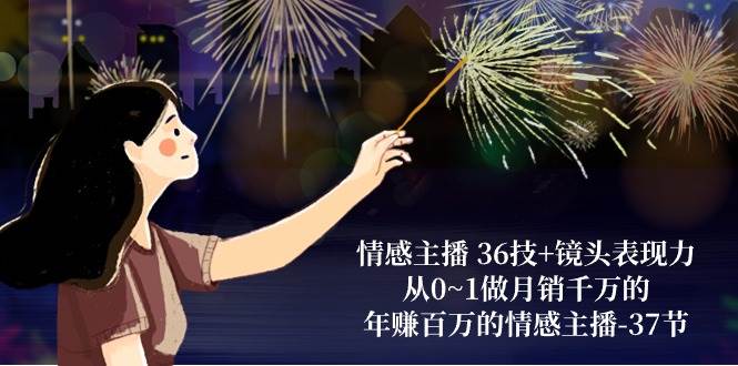 情感主播36技+镜头表现力：从0~1做月销千万的，年赚百万的情感主播（37节）-云商网创