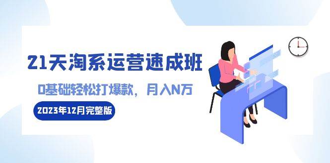 （8910期）21天淘系运营-速成班2023年12月完整版：0基础轻松打爆款，月入N万-110节课-云商网创