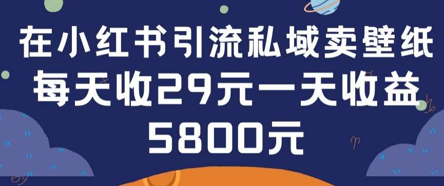 在小红书引流私域卖壁纸每张29元单日最高卖出200张(0-1搭建教程)【揭秘】-云商网创