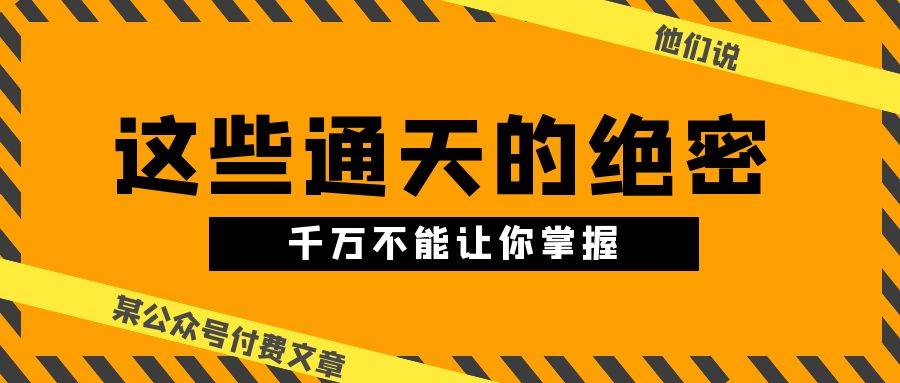 （10651期）某公众号付费文章《他们说 “ 这些通天的绝密，千万不能让你掌握! ”》-云商网创