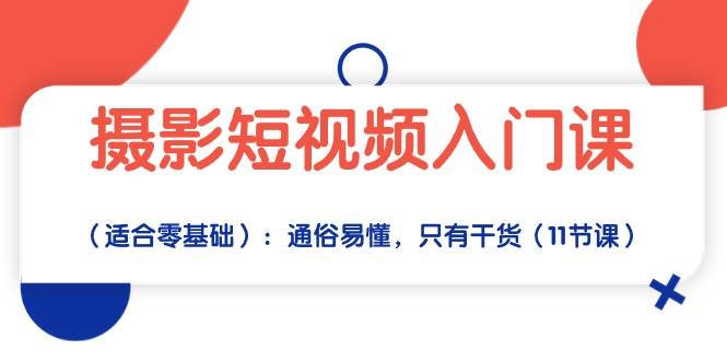 摄影短视频入门课（适合零基础）：通俗易懂，只有干货（11节课）-云商网创