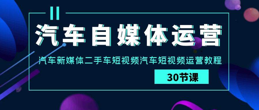 汽车自媒体运营实战课：汽车新媒体二手车短视频汽车短视频运营教程-云商网创